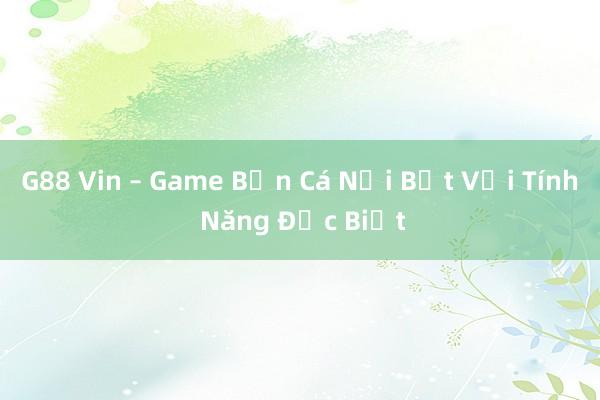 G88 Vin – Game Bắn Cá Nổi Bật Với Tính Năng Đặc Biệt