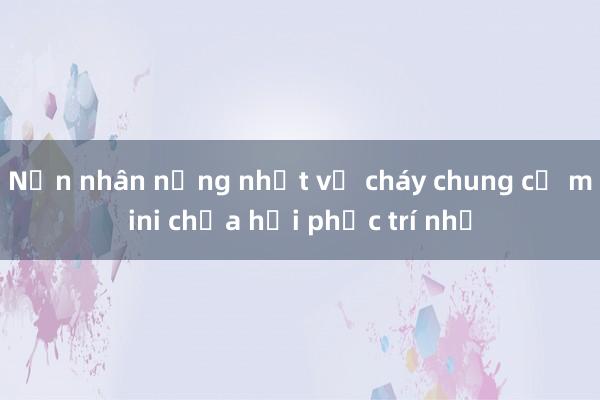 Nạn nhân nặng nhất vụ cháy chung cư mini chưa hồi phục trí nhớ