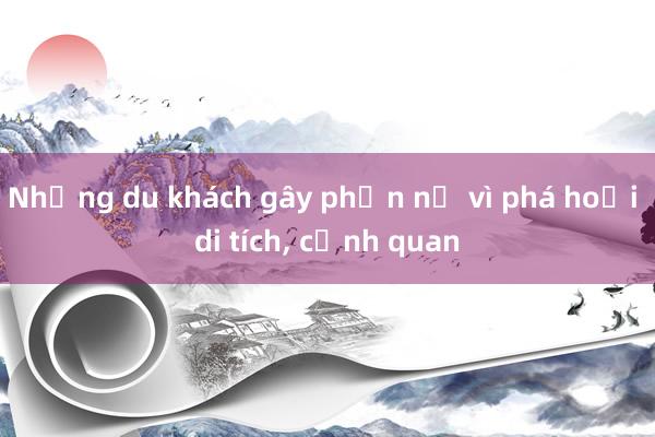 Những du khách gây phẫn nộ vì phá hoại di tích， cảnh quan