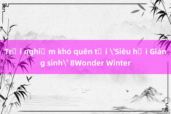 Trải nghiệm khó quên tại 'Siêu hội Giáng sinh' 8Wonder Winter