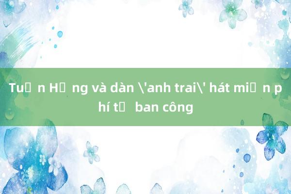 Tuấn Hưng và dàn 'anh trai' hát miễn phí từ ban công