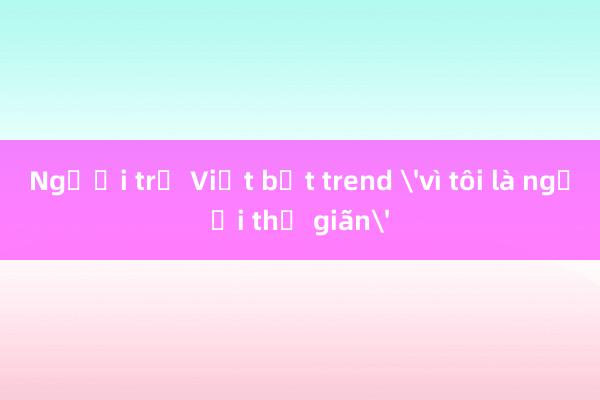 Người trẻ Việt bắt trend vì tôi là người thư giãn