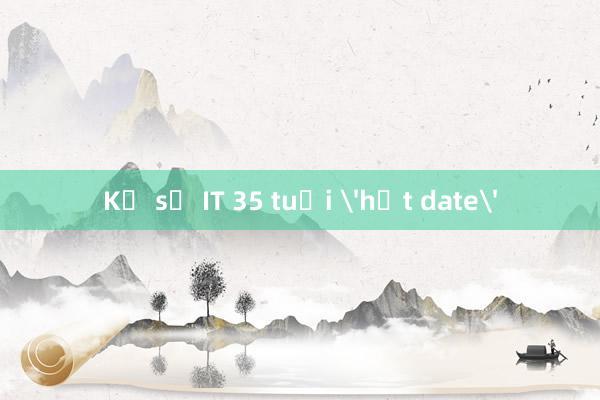 Kỹ sư IT 35 tuổi 'hết date'