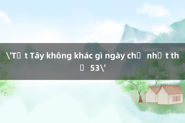 'Tết Tây không khác gì ngày chủ nhật thứ 53'