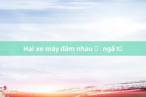 Hai xe máy đâm nhau ở ngã tư