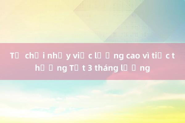 Từ chối nhảy việc lương cao vì tiếc thưởng Tết 3 tháng lương