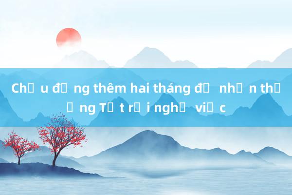 Chịu đựng thêm hai tháng để nhận thưởng Tết rồi nghỉ việc