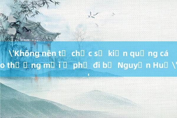 'Không nên tổ chức sự kiện quảng cáo thương mại ở phố đi bộ Nguyễn Huệ'