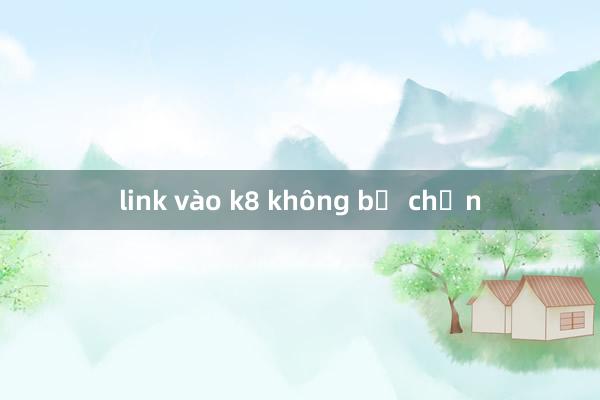 link vào k8 không bị chặn