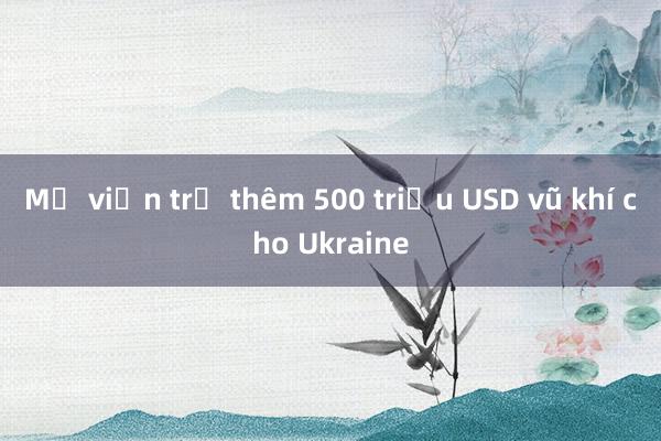 Mỹ viện trợ thêm 500 triệu USD vũ khí cho Ukraine