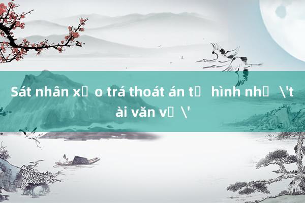 Sát nhân xảo trá thoát án tử hình nhờ 'tài văn vở'