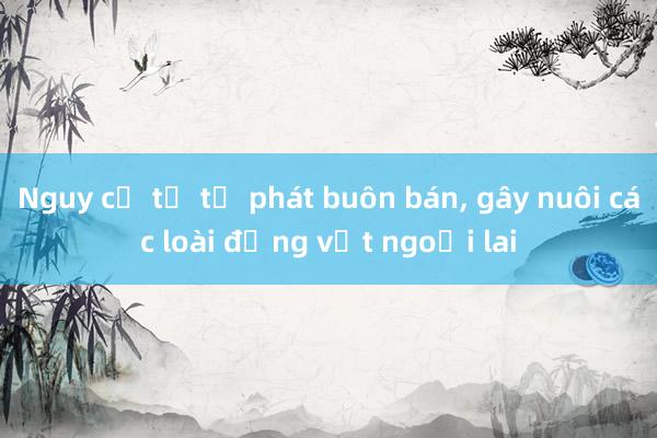 Nguy cơ từ tự phát buôn bán， gây nuôi các loài động vật ngoại lai