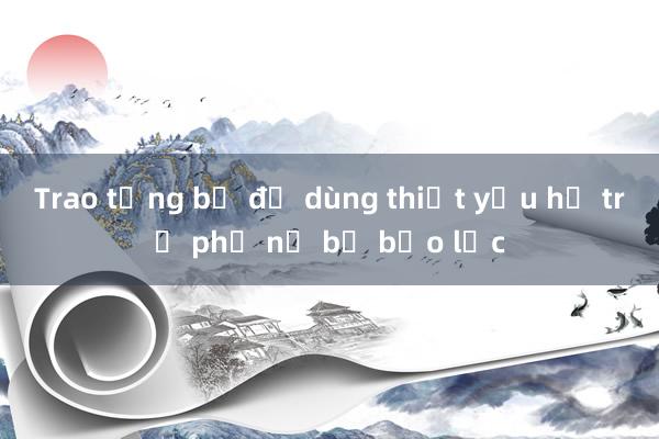 Trao tặng bộ đồ dùng thiết yếu hỗ trợ phụ nữ bị bạo lực