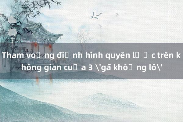 Tham vọng định hình quyền lực trên không gian của 3 'gã khổng lồ'