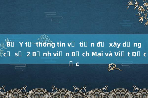 Bộ Y tế thông tin về tiến độ xây dựng cơ sở 2 Bệnh viện Bạch Mai và Việt Đức