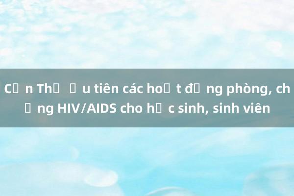 Cần Thơ ưu tiên các hoạt động phòng， chống HIV/AIDS cho học sinh， sinh viên