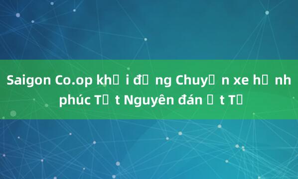 Saigon Co.op khởi động Chuyến xe hạnh phúc Tết Nguyên đán Ất Tỵ