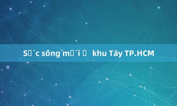 Sức sống mới ở khu Tây TP.HCM