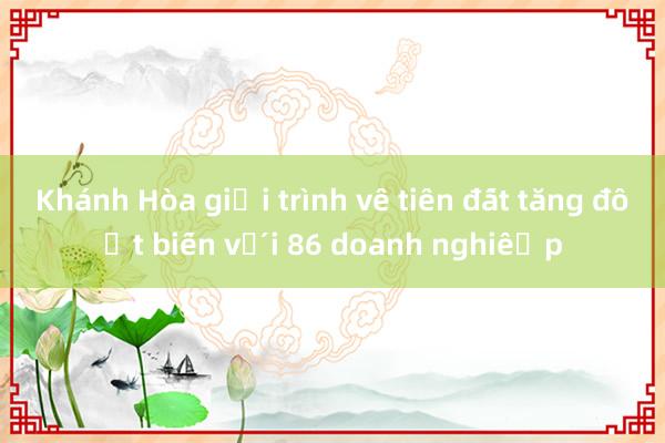 Khánh Hòa giải trình về tiền đất tăng đột biến với 86 doanh nghiệp