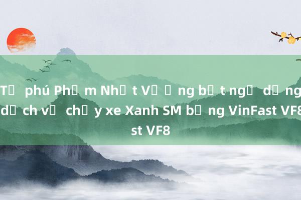 Tỉ phú Phạm Nhật Vượng bất ngờ dừng dịch vụ chạy xe Xanh SM bằng VinFast VF8