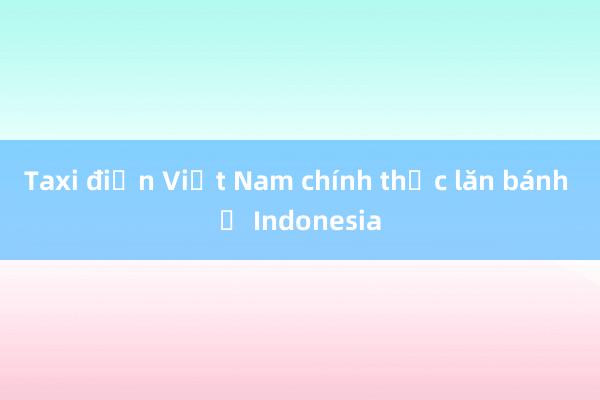 Taxi điện Việt Nam chính thức lăn bánh ở Indonesia