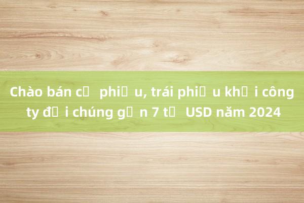 Chào bán cổ phiếu， trái phiếu khối công ty đại chúng gần 7 tỉ USD năm 2024