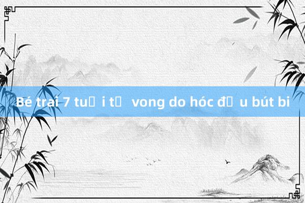 Bé trai 7 tuổi tử vong do hóc đầu bút bi