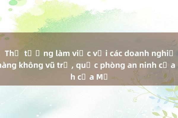 Thủ tướng làm việc với các doanh nghiệp hàng không vũ trụ， quốc phòng an ninh của Mỹ