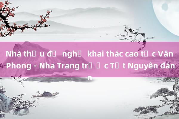 Nhà thầu đề nghị khai thác cao tốc Vân Phong - Nha Trang trước Tết Nguyên đán