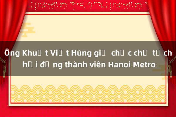 Ông Khuất Việt Hùng giữ chức chủ tịch hội đồng thành viên Hanoi Metro