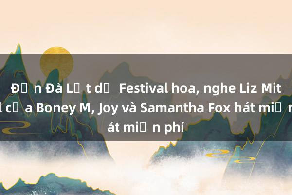 Đến Đà Lạt dự Festival hoa， nghe Liz Mitchell của Boney M， Joy và Samantha Fox hát miễn phí