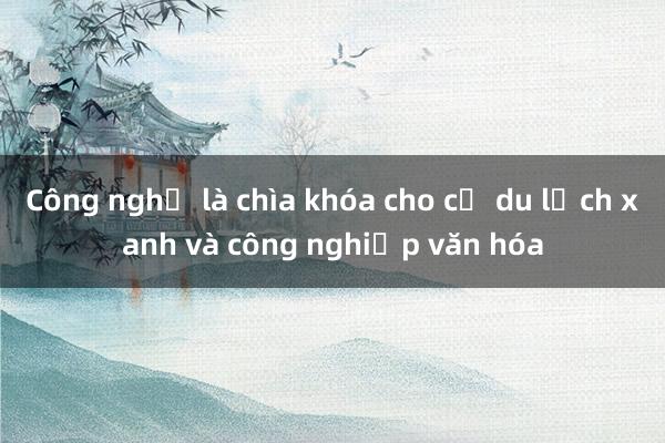 Công nghệ là chìa khóa cho cả du lịch xanh và công nghiệp văn hóa