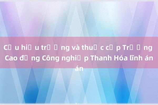 Cựu hiệu trưởng và thuộc cấp Trường Cao đẳng Công nghiệp Thanh Hóa lĩnh án