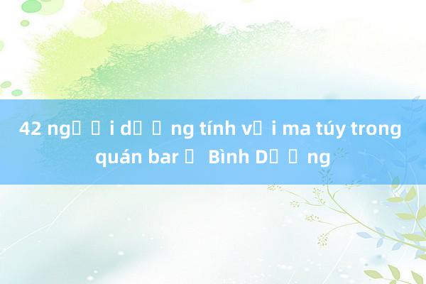 42 người dương tính với ma túy trong quán bar ở Bình Dương