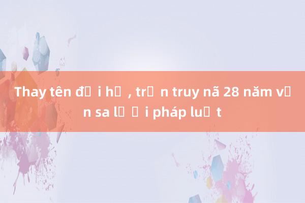 Thay tên đổi họ， trốn truy nã 28 năm vẫn sa lưới pháp luật