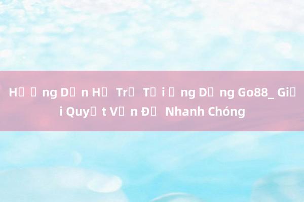 Hướng Dẫn Hỗ Trợ Tại Ứng Dụng Go88_ Giải Quyết Vấn Đề Nhanh Chóng