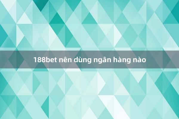 188bet nên dùng ngân hàng nào