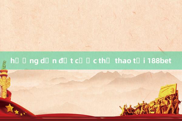 hướng dẫn đặt cược thể thao tại 188bet