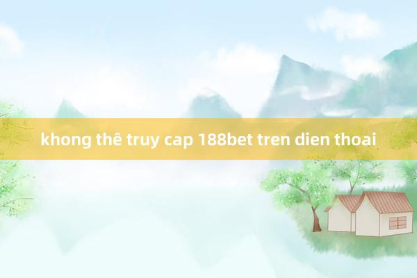 khong thê truy cap 188bet tren dien thoai