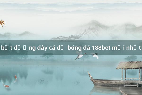 bắt đường dây cá độ bóng đá 188bet mới nhất