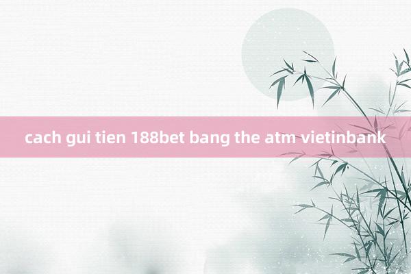 cach gui tien 188bet bang the atm vietinbank