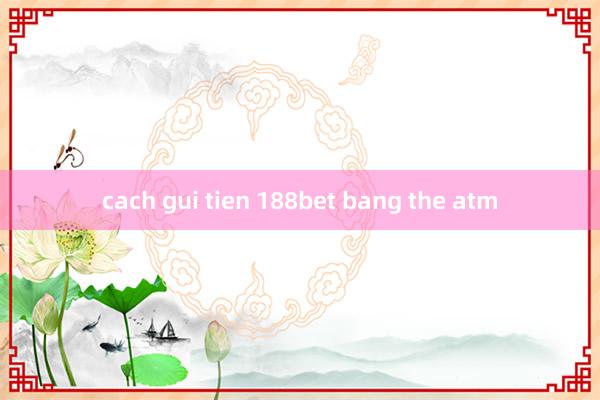 cach gui tien 188bet bang the atm