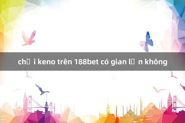 chơi keno trên 188bet có gian lận không