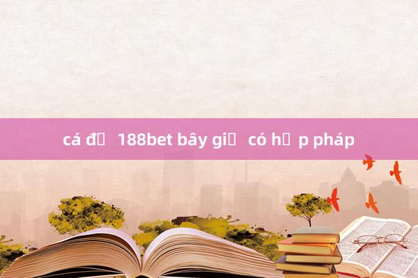 cá độ 188bet bây giờ có hợp pháp