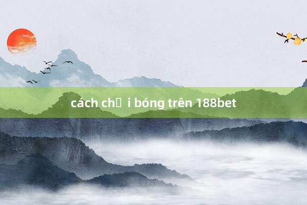 cách chơi bóng trên 188bet