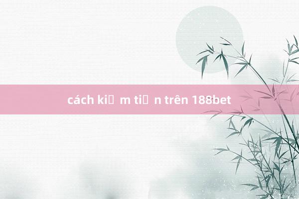 cách kiếm tiền trên 188bet