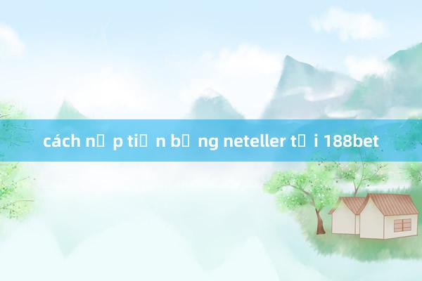 cách nạp tiền bằng neteller tại 188bet