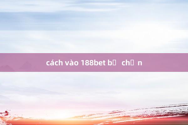 cách vào 188bet bị chặn