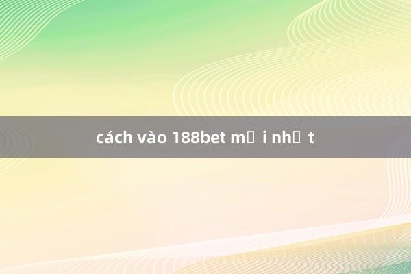 cách vào 188bet mới nhất