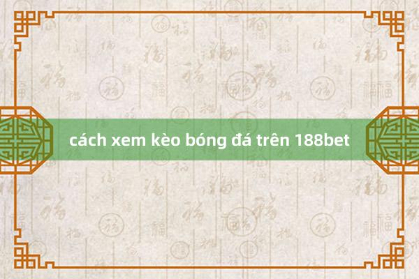 cách xem kèo bóng đá trên 188bet